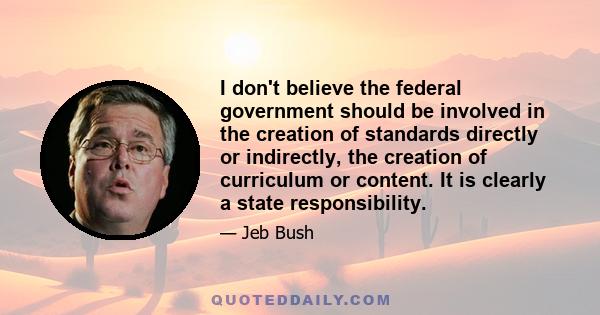 I don't believe the federal government should be involved in the creation of standards directly or indirectly, the creation of curriculum or content. It is clearly a state responsibility.