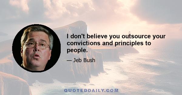 I don't believe you outsource your convictions and principles to people.