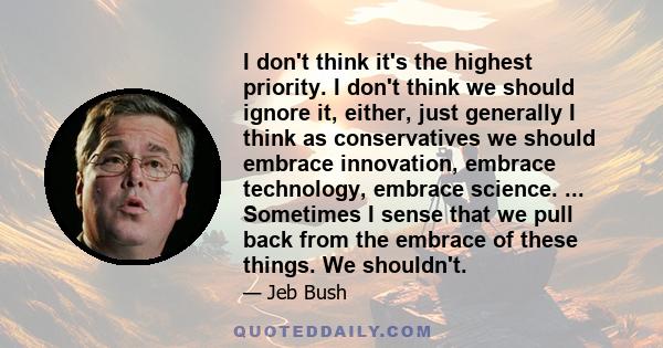 I don't think it's the highest priority. I don't think we should ignore it, either, just generally I think as conservatives we should embrace innovation, embrace technology, embrace science. ... Sometimes I sense that