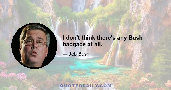 I don't think there's any Bush baggage at all.