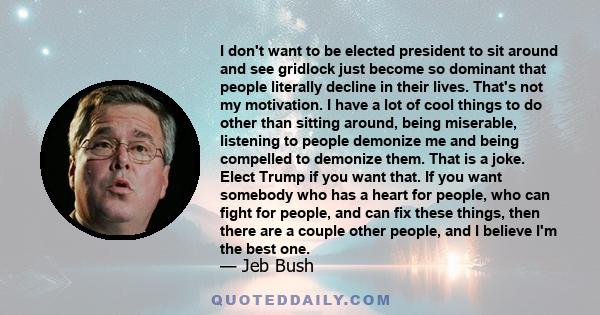 I don't want to be elected president to sit around and see gridlock just become so dominant that people literally decline in their lives. That's not my motivation. I have a lot of cool things to do other than sitting