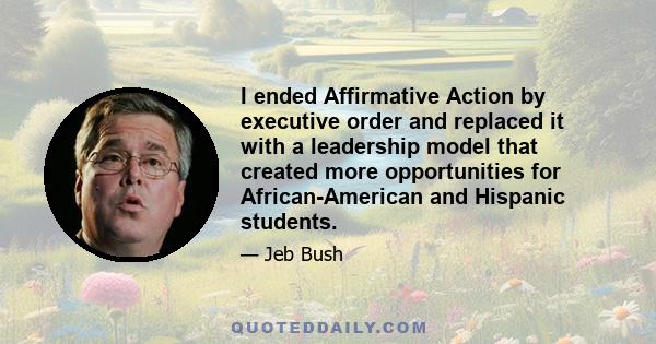 I ended Affirmative Action by executive order and replaced it with a leadership model that created more opportunities for African-American and Hispanic students.