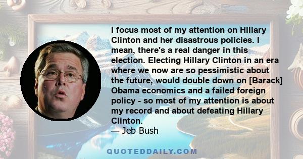 I focus most of my attention on Hillary Clinton and her disastrous policies. I mean, there's a real danger in this election. Electing Hillary Clinton in an era where we now are so pessimistic about the future, would