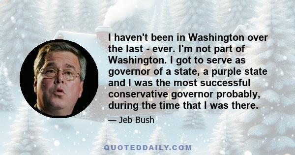 I haven't been in Washington over the last - ever. I'm not part of Washington. I got to serve as governor of a state, a purple state and I was the most successful conservative governor probably, during the time that I