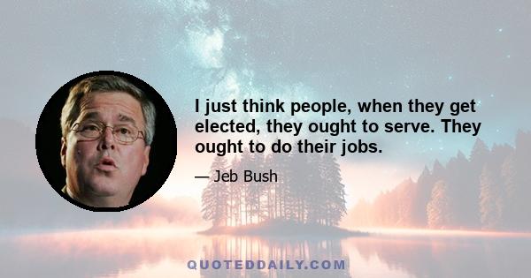 I just think people, when they get elected, they ought to serve. They ought to do their jobs.