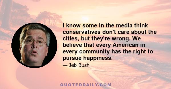 I know some in the media think conservatives don't care about the cities, but they're wrong. We believe that every American in every community has the right to pursue happiness.