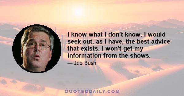 I know what I don't know. I would seek out, as I have, the best advice that exists. I won't get my information from the shows.