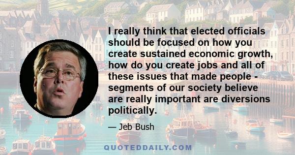 I really think that elected officials should be focused on how you create sustained economic growth, how do you create jobs and all of these issues that made people - segments of our society believe are really important 