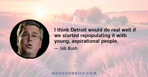 I think Detroit would do real well if we started repopulating it with young, aspirational people.