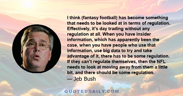 I think (fantasy football) has become something that needs to be looked at in terms of regulation. Effectively, it's day trading without any regulation at all. When you have insider information, which has apparently