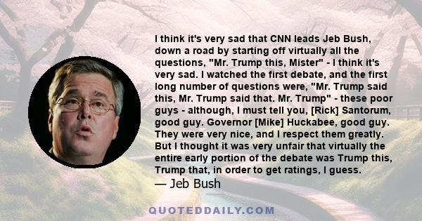 I think it's very sad that CNN leads Jeb Bush, down a road by starting off virtually all the questions, Mr. Trump this, Mister - I think it's very sad. I watched the first debate, and the first long number of questions