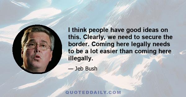 I think people have good ideas on this. Clearly, we need to secure the border. Coming here legally needs to be a lot easier than coming here illegally.