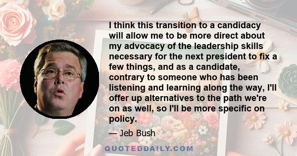 I think this transition to a candidacy will allow me to be more direct about my advocacy of the leadership skills necessary for the next president to fix a few things, and as a candidate, contrary to someone who has