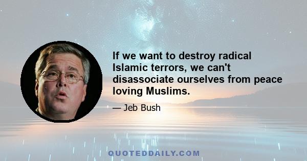 If we want to destroy radical Islamic terrors, we can't disassociate ourselves from peace loving Muslims.