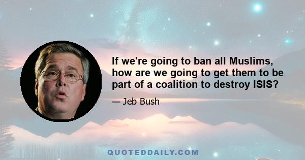 If we're going to ban all Muslims, how are we going to get them to be part of a coalition to destroy ISIS?