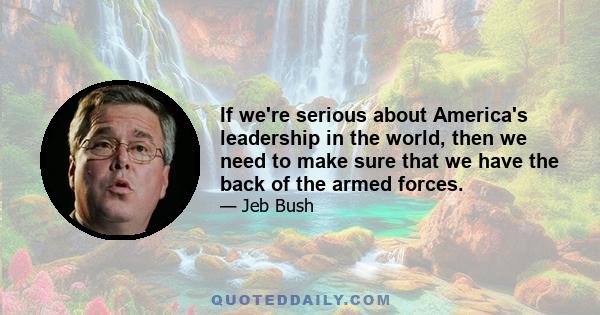 If we're serious about America's leadership in the world, then we need to make sure that we have the back of the armed forces.