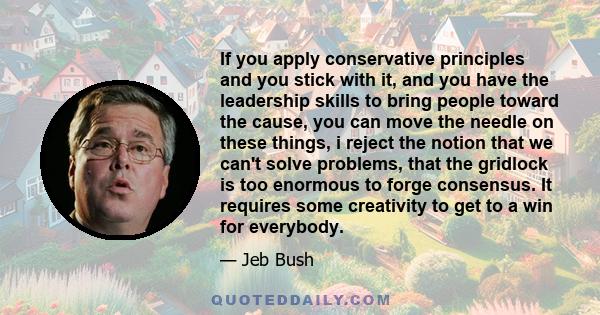 If you apply conservative principles and you stick with it, and you have the leadership skills to bring people toward the cause, you can move the needle on these things, i reject the notion that we can't solve problems, 