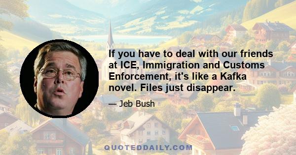 If you have to deal with our friends at ICE, Immigration and Customs Enforcement, it's like a Kafka novel. Files just disappear.