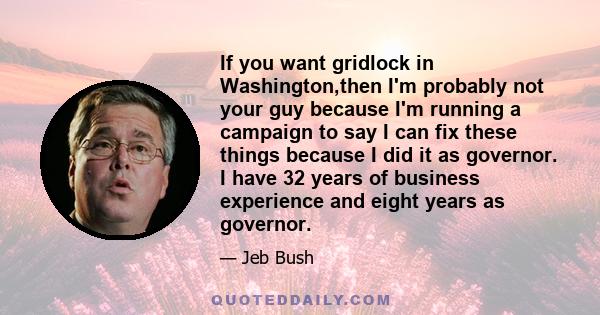 If you want gridlock in Washington,then I'm probably not your guy because I'm running a campaign to say I can fix these things because I did it as governor. I have 32 years of business experience and eight years as