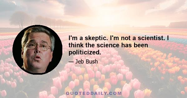 I'm a skeptic. I'm not a scientist. I think the science has been politicized.