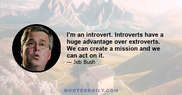 I'm an introvert. Introverts have a huge advantage over extroverts. We can create a mission and we can act on it.