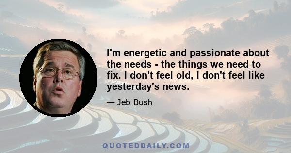 I'm energetic and passionate about the needs - the things we need to fix. I don't feel old, I don't feel like yesterday's news.