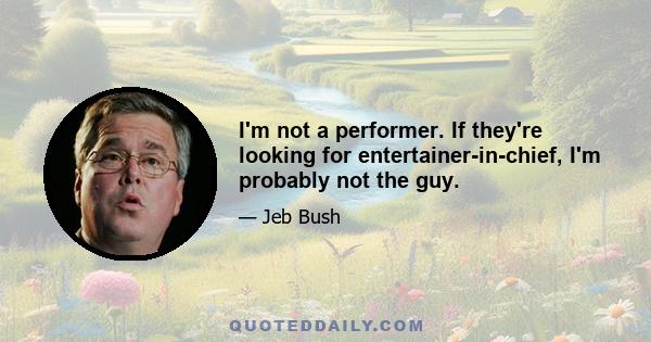 I'm not a performer. If they're looking for entertainer-in-chief, I'm probably not the guy.