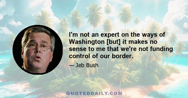 I'm not an expert on the ways of Washington [but] it makes no sense to me that we're not funding control of our border.