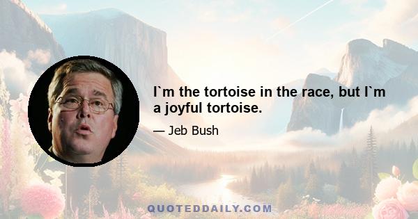 I`m the tortoise in the race, but I`m a joyful tortoise.