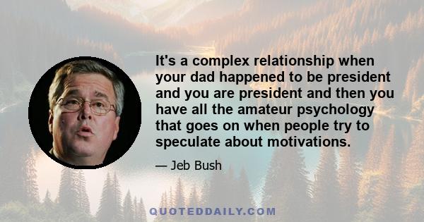 It's a complex relationship when your dad happened to be president and you are president and then you have all the amateur psychology that goes on when people try to speculate about motivations.