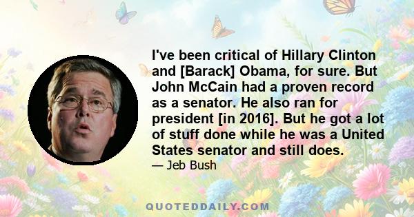 I've been critical of Hillary Clinton and [Barack] Obama, for sure. But John McCain had a proven record as a senator. He also ran for president [in 2016]. But he got a lot of stuff done while he was a United States