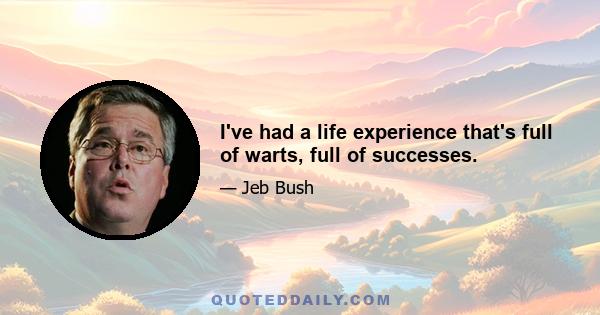 I've had a life experience that's full of warts, full of successes.