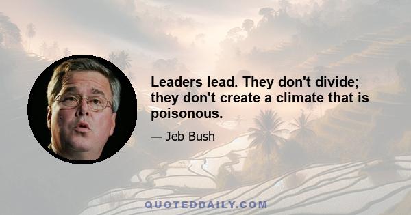 Leaders lead. They don't divide; they don't create a climate that is poisonous.