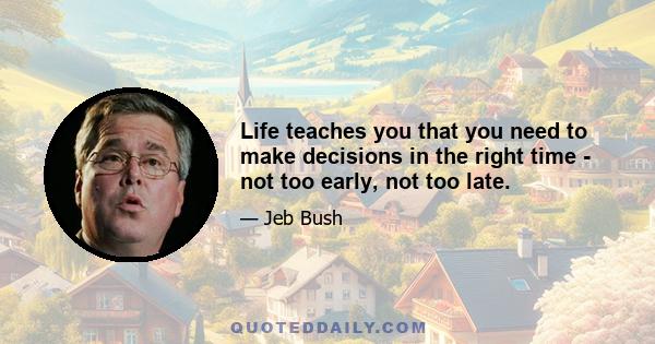 Life teaches you that you need to make decisions in the right time - not too early, not too late.