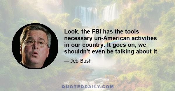 Look, the FBI has the tools necessary un-American activities in our country. It goes on, we shouldn't even be talking about it.