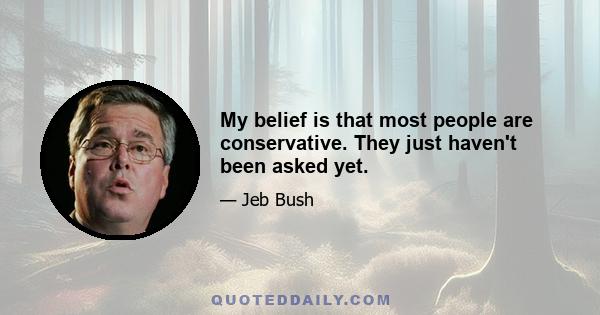 My belief is that most people are conservative. They just haven't been asked yet.