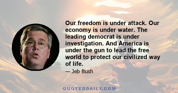 Our freedom is under attack. Our economy is under water. The leading democrat is under investigation. And America is under the gun to lead the free world to protect our civilized way of life.