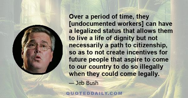 Over a period of time, they [undocumented workers] can have a legalized status that allows them to live a life of dignity but not necessarily a path to citizenship, so as to not create incentives for future people that