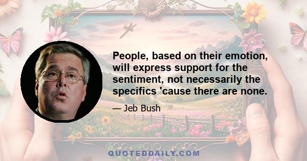 People, based on their emotion, will express support for the sentiment, not necessarily the specifics 'cause there are none.