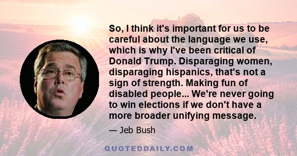 So, I think it's important for us to be careful about the language we use, which is why I've been critical of Donald Trump. Disparaging women, disparaging hispanics, that's not a sign of strength. Making fun of disabled 