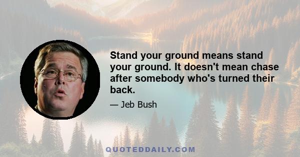 Stand your ground means stand your ground. It doesn't mean chase after somebody who's turned their back.