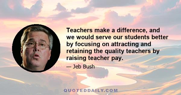 Teachers make a difference, and we would serve our students better by focusing on attracting and retaining the quality teachers by raising teacher pay.