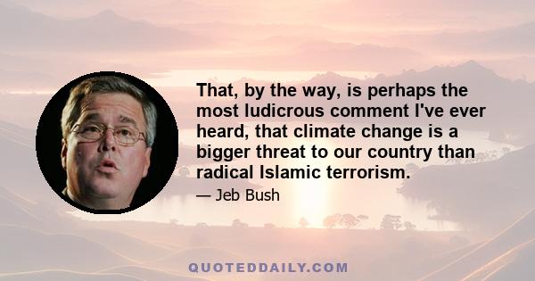 That, by the way, is perhaps the most ludicrous comment I've ever heard, that climate change is a bigger threat to our country than radical Islamic terrorism.