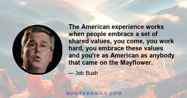 The American experience works when people embrace a set of shared values, you come, you work hard, you embrace these values and you're as American as anybody that came on the Mayflower.