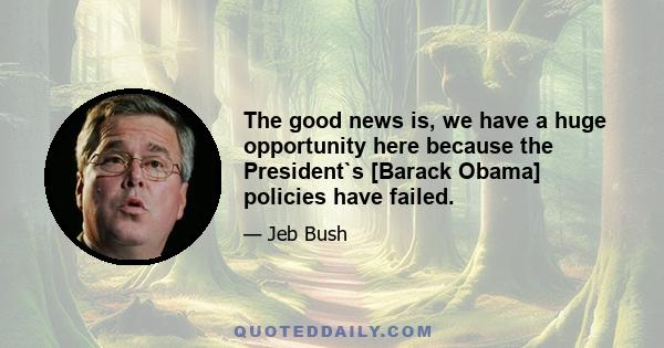 The good news is, we have a huge opportunity here because the President`s [Barack Obama] policies have failed.