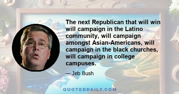 The next Republican that will win will campaign in the Latino community, will campaign amongst Asian-Americans, will campaign in the black churches, will campaign in college campuses.