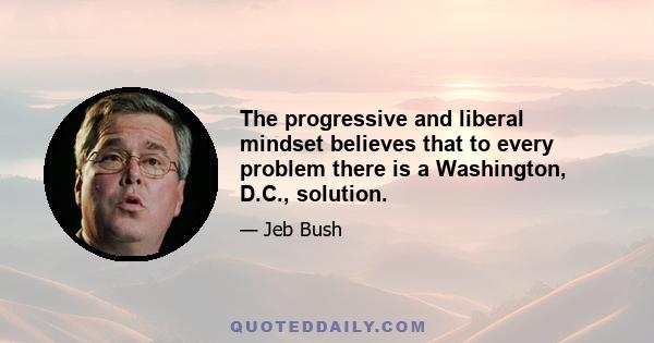 The progressive and liberal mindset believes that to every problem there is a Washington, D.C., solution.