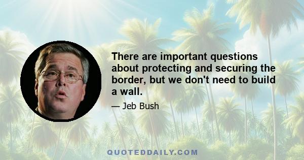 There are important questions about protecting and securing the border, but we don't need to build a wall.