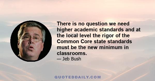 There is no question we need higher academic standards and at the local level the rigor of the Common Core state standards must be the new minimum in classrooms.