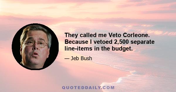 They called me Veto Corleone. Because I vetoed 2,500 separate line-items in the budget.